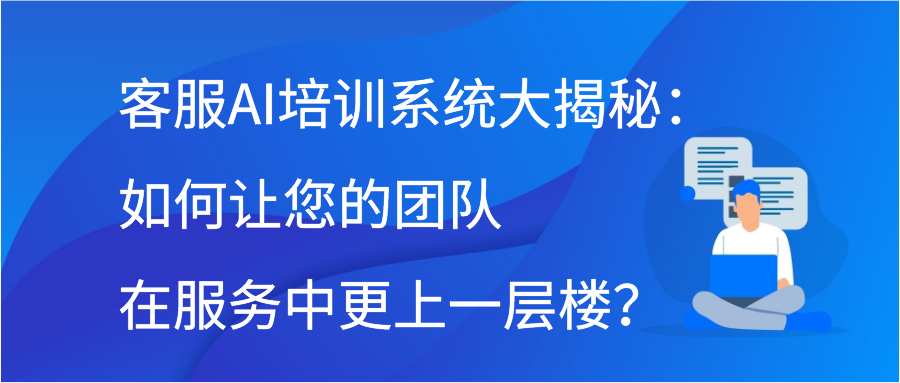 客服AI培训系统大揭秘：如何让您的团队在服务中更上一层楼？