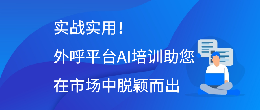 实战实用！外呼平台AI培训助您在市场中脱颖而出