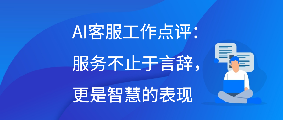 AI客服工作点评：服务不止于言辞，更是智慧的表现