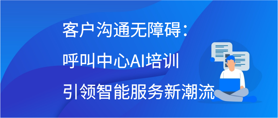 客户沟通无障碍：呼叫中心AI培训引领智能服务新潮流