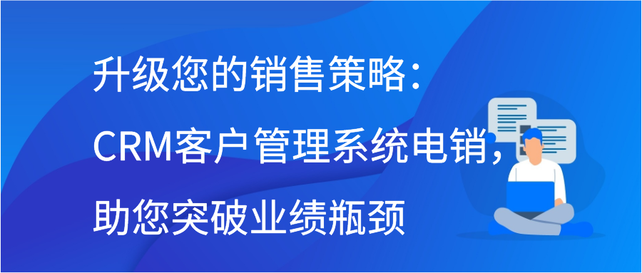 升级您的销售策略：CRM客户管理系统电销，助您突破业绩瓶颈