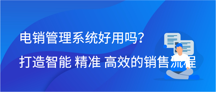 电销管理系统好用吗？打造智能、精准、高效的销售流程
