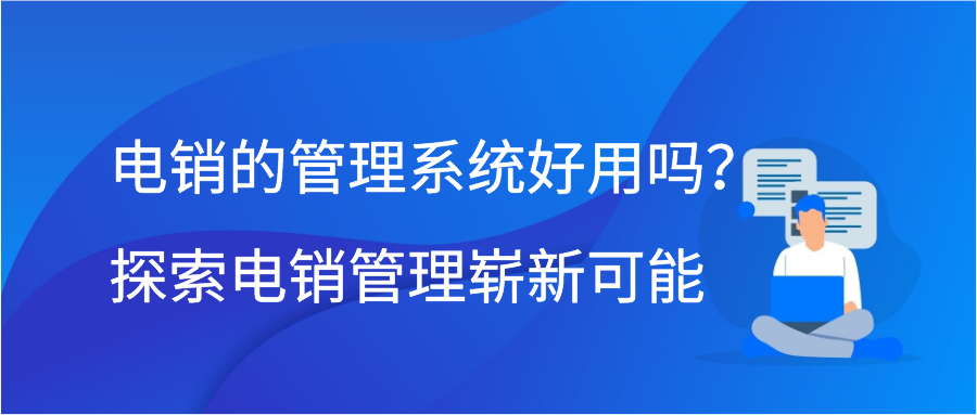 电销的管理系统好用吗？探索电销管理崭新可能