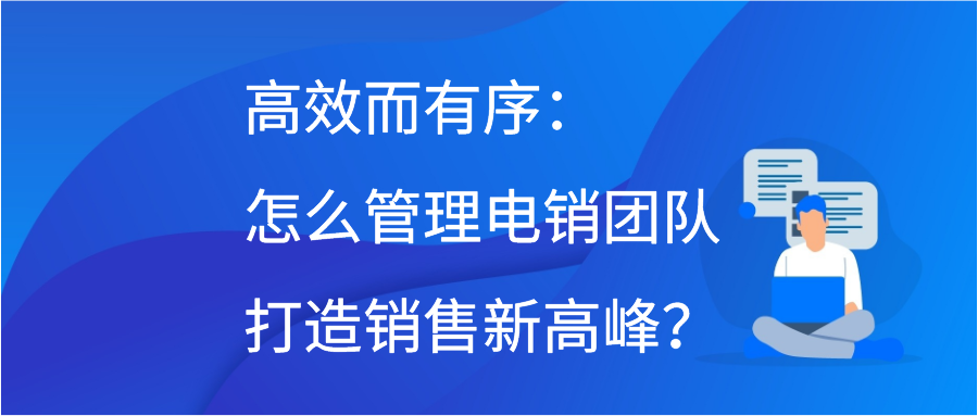 高效而有序：怎么管理电销团队打造销售新高峰？