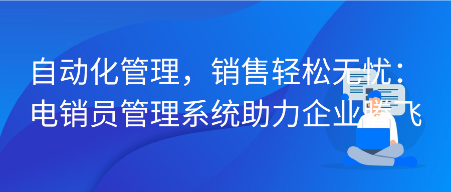 自动化管理，销售轻松无忧：电销员管理系统助力企业腾飞