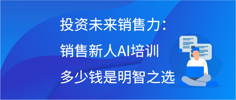 投资未来销售力：销售新人AI培训多少钱是明智之选