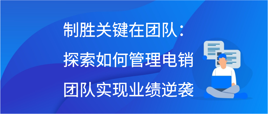 制胜关键在团队：探索如何管理电销团队实现业绩逆袭