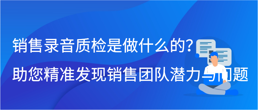 销售录音质检是做什么的？助您精准发现销售团队潜力与问题