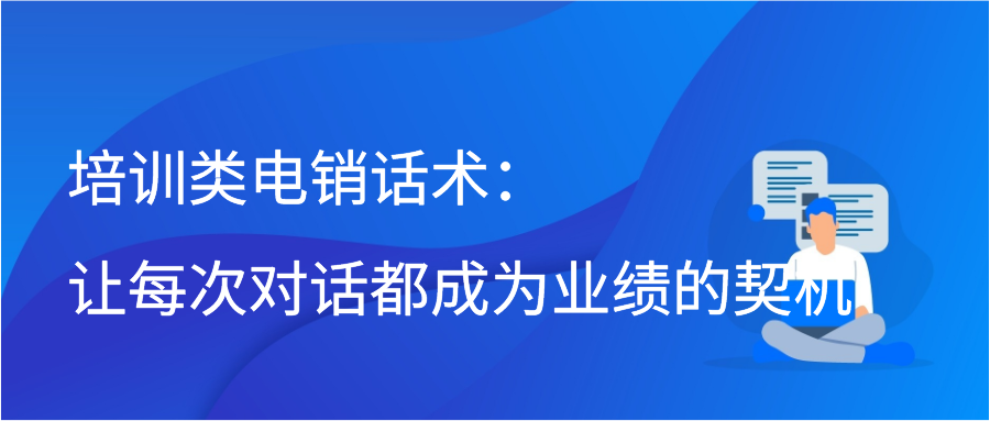 培训类电销话术：让每次对话都成为业绩的契机