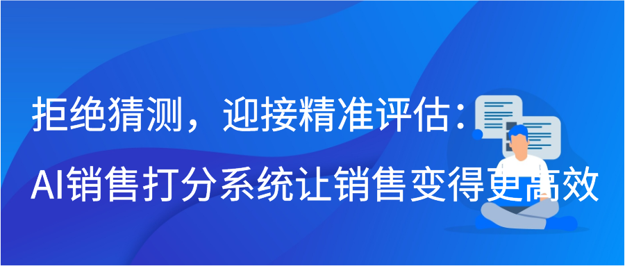 拒绝猜测，迎接精准评估：AI销售打分系统让销售变得更高效