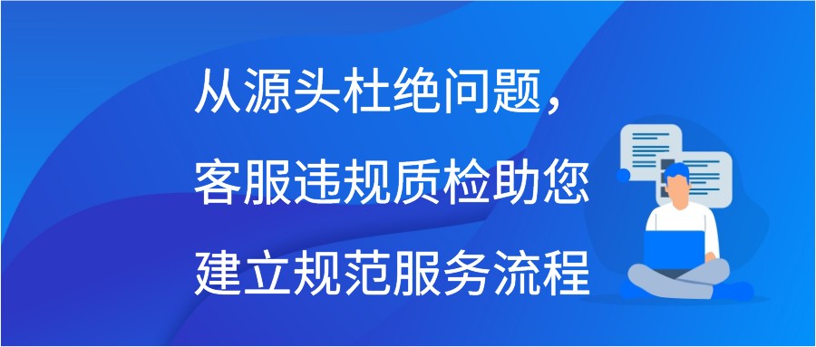 从源头杜绝问题，客服违规质检助您建立规范服务流程