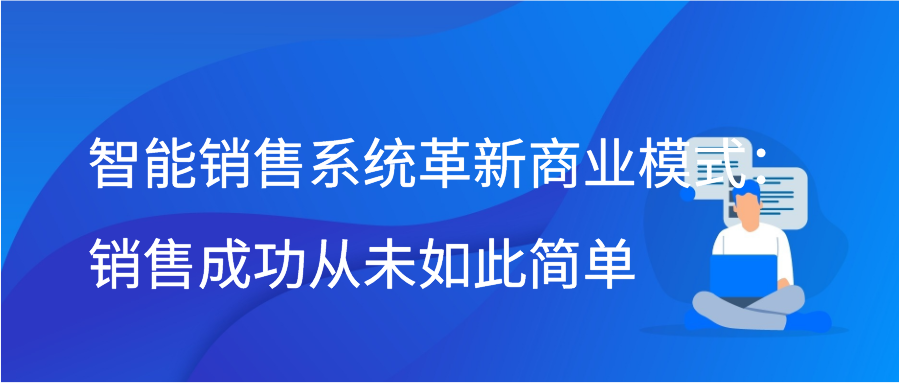 智能销售系统革新商业模式：销售成功从未如此简单