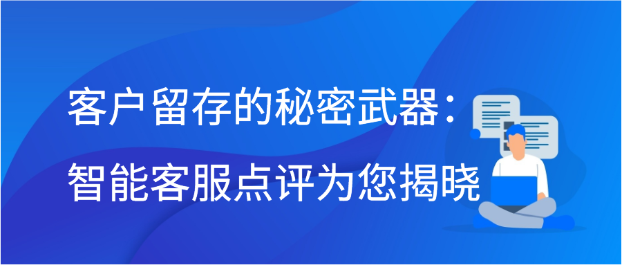 客户留存的秘密武器：智能客服点评为您揭晓