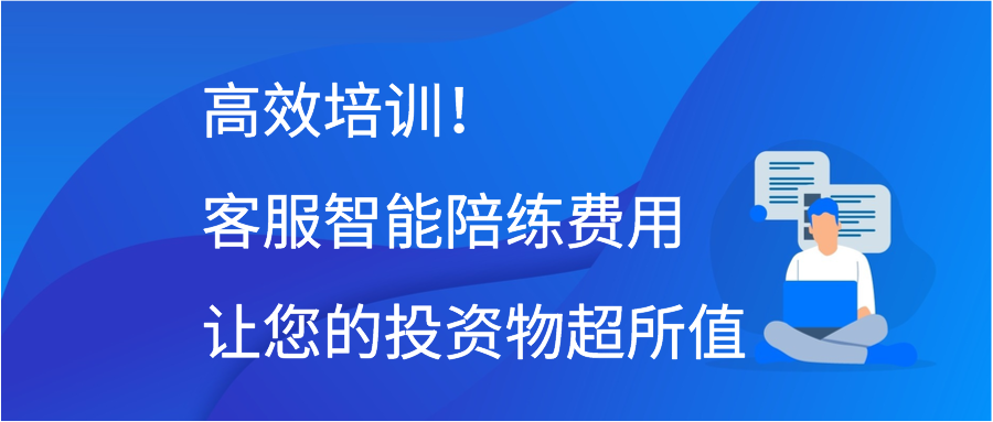 高效培训！客服智能陪练费用让您的投资物超所值