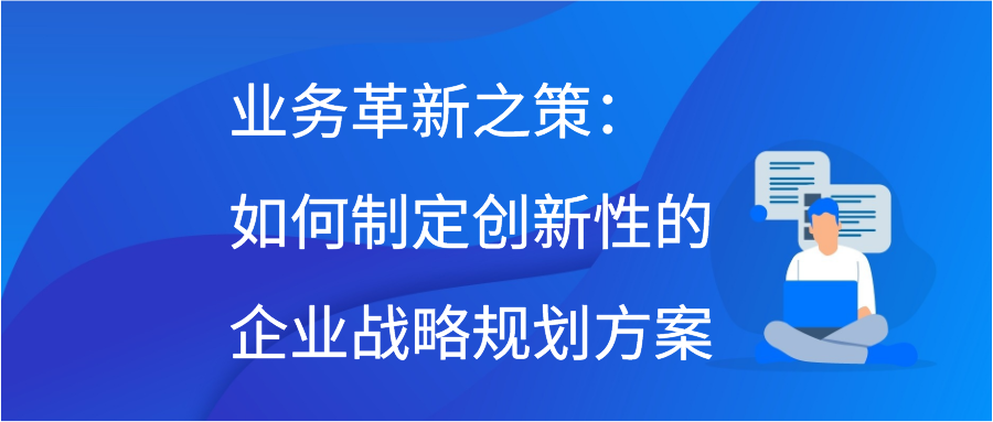 业务革新之策：如何制定创新性的企业战略规划方案