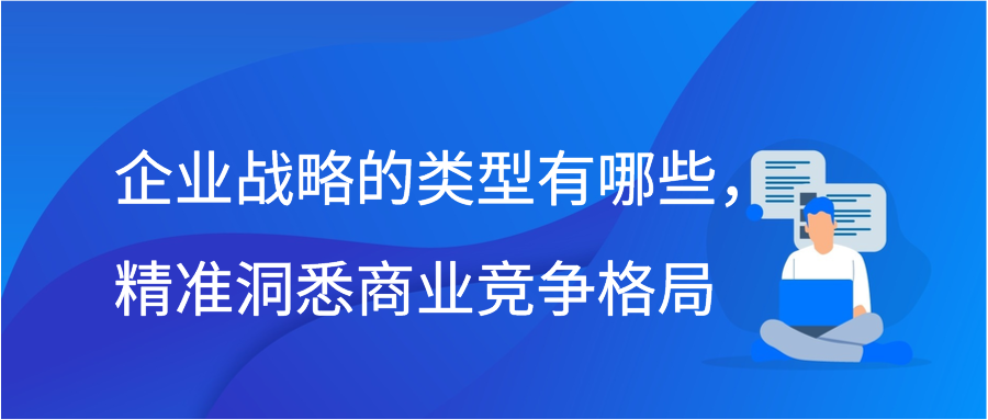 企业战略的类型有哪些，精准洞悉商业竞争格局