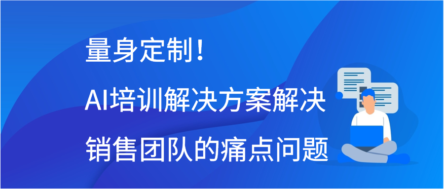 量身定制！AI培训解决方案解决销售团队的痛点问题