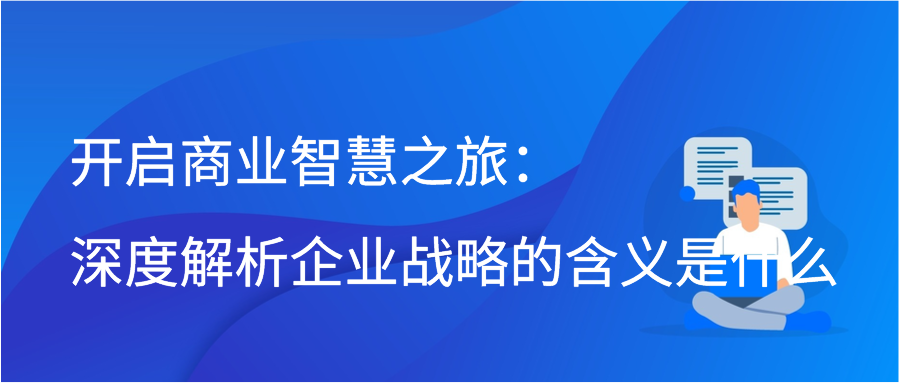 开启商业智慧之旅：深度解析企业战略的含义是什么