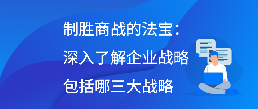 制胜商战的法宝：深入了解企业战略包括哪三大战略