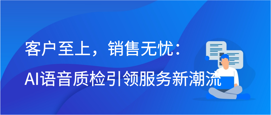 客户至上，销售无忧：AI语音质检引领服务新潮流