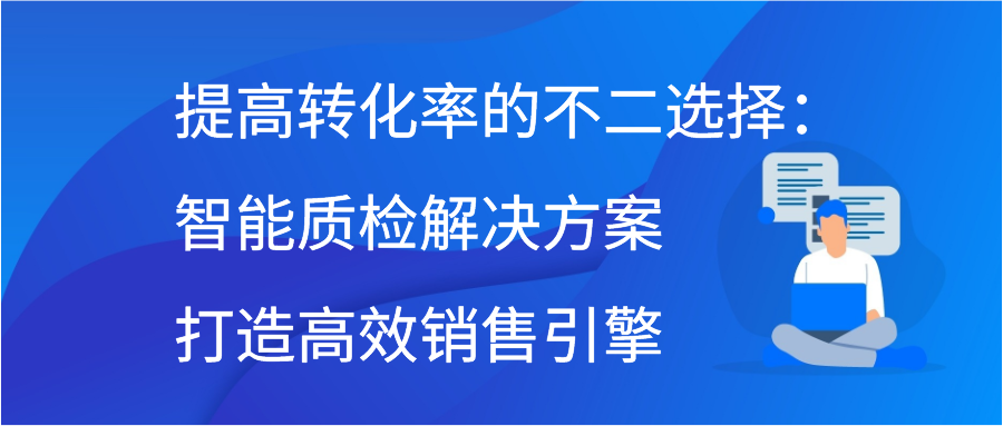 提高转化率的不二选择：智能质检解决方案打造高效销售引擎