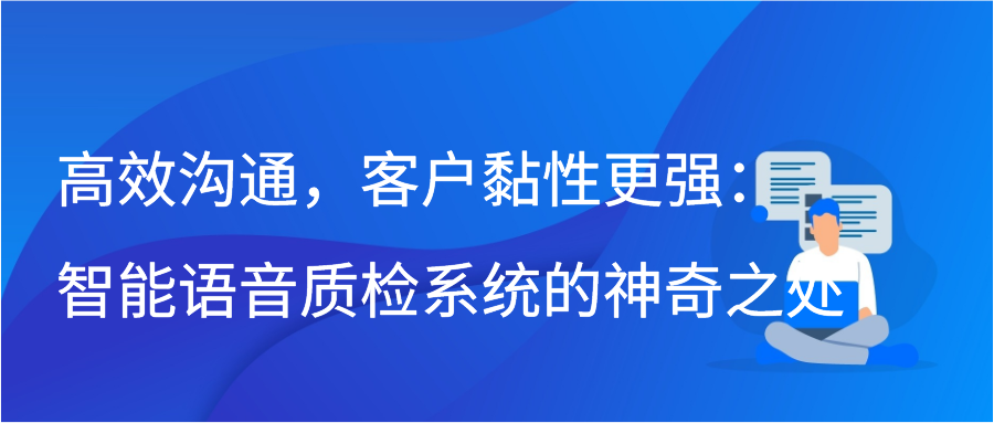 高效沟通，客户黏性更强：智能语音质检系统的神奇之处