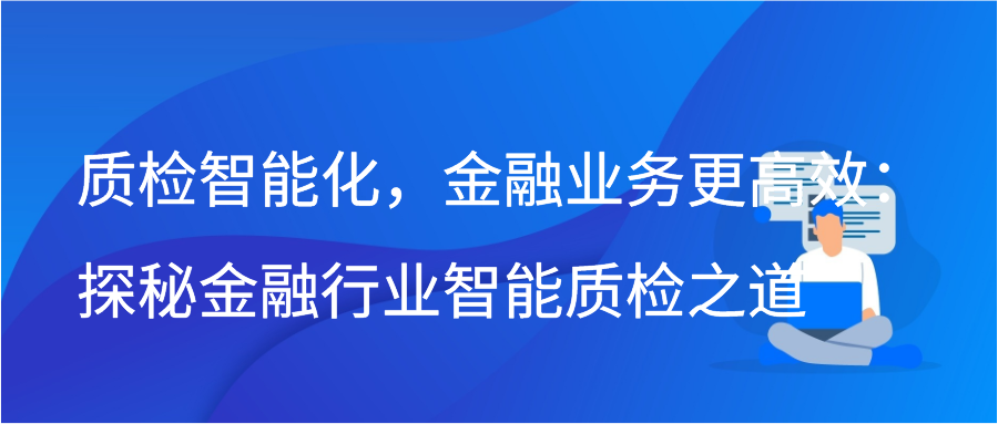 质检智能化，金融业务更高效：探秘金融行业智能质检之道