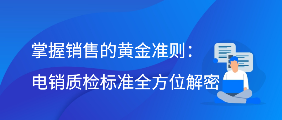 掌握销售的黄金准则：电销质检标准全方位解密