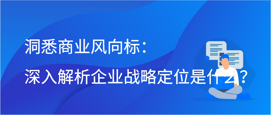 洞悉商业风向标：深入解析企业战略定位是什么？