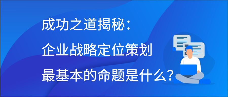 成功之道揭秘：企业战略定位策划最基本的命题是什么？