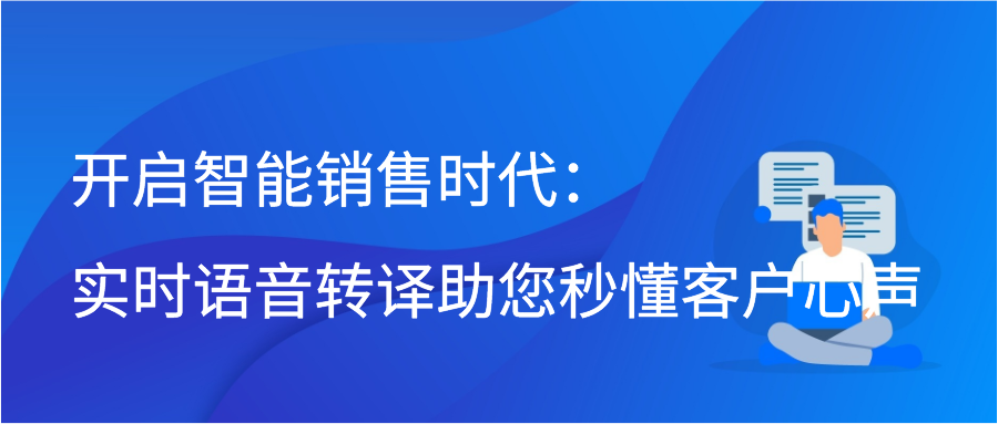 开启智能销售时代：实时语音转译助您秒懂客户心声