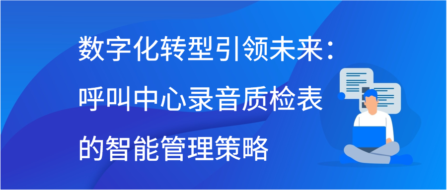 数字化转型引领未来：呼叫中心录音质检表的智能管理策略