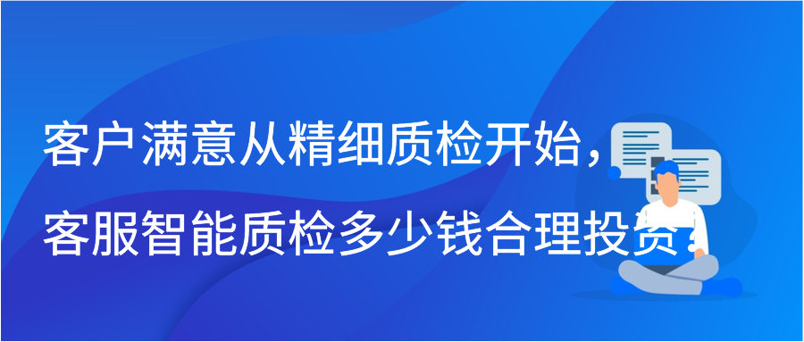 客户满意从精细质检开始，客服智能质检多少钱合理投资？