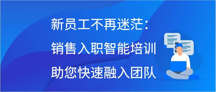 新员工不再迷茫：销售入职智能培训助您快速融入团队