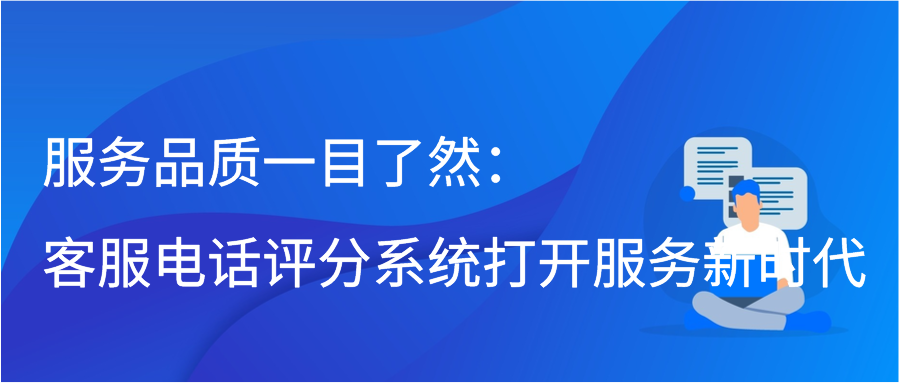 服务品质一目了然：客服电话评分系统打开服务新时代