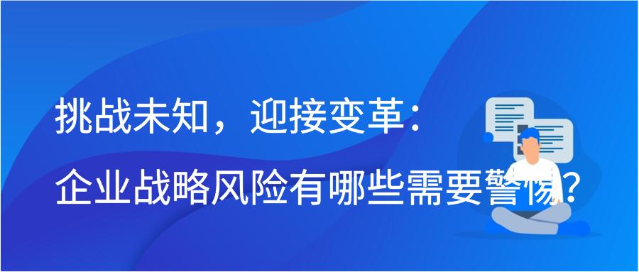 挑战未知，迎接变革：企业战略风险有哪些需要警惕？