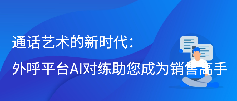 通话艺术的新时代：外呼平台AI对练助您成为销售高手