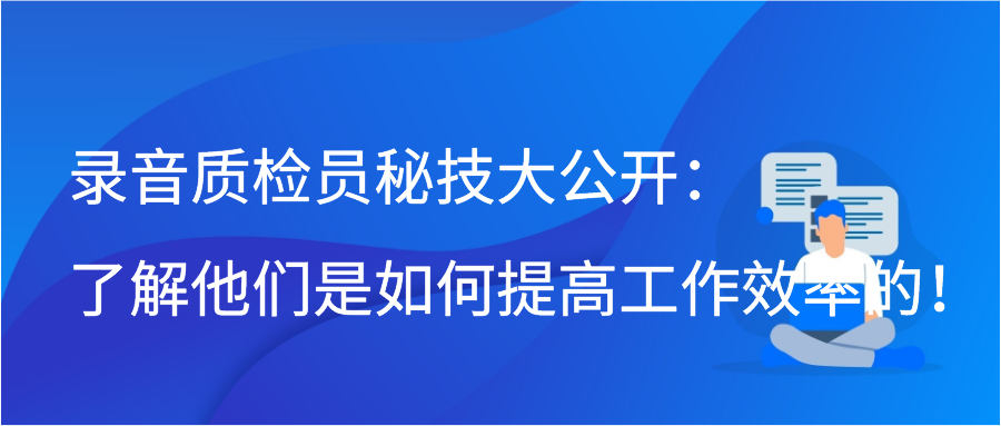 录音质检员秘技大公开：了解他们是如何提高工作效率的！