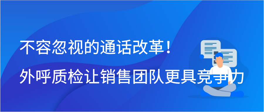 不容忽视的通话改革！外呼质检让销售团队更具竞争力