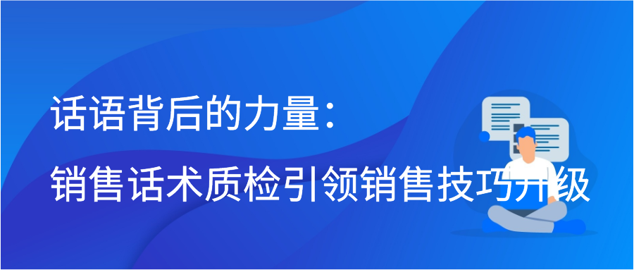 话语背后的力量：销售话术质检引领销售技巧升级