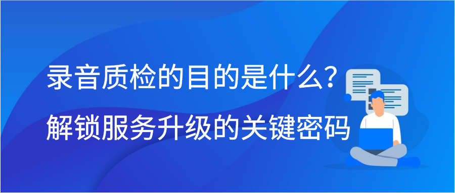 录音质检的目的是什么？解锁服务升级的关键密码