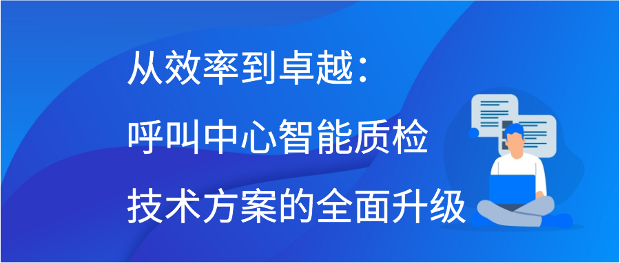 从效率到卓越：呼叫中心智能质检技术方案的全面升级