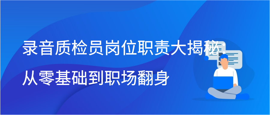 录音质检员岗位职责大揭秘：从零基础到职场翻身