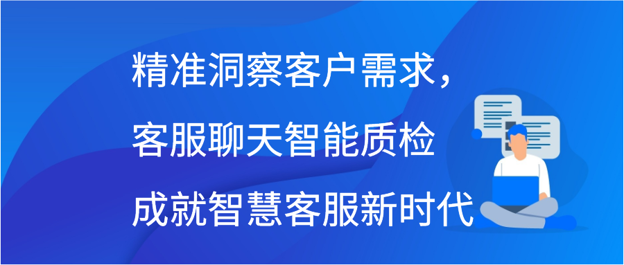 精准洞察客户需求，客服聊天智能质检成就智慧客服新时代