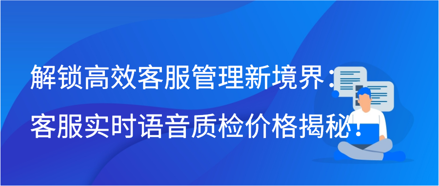 解锁高效客服管理新境界：客服实时语音质检价格揭秘！