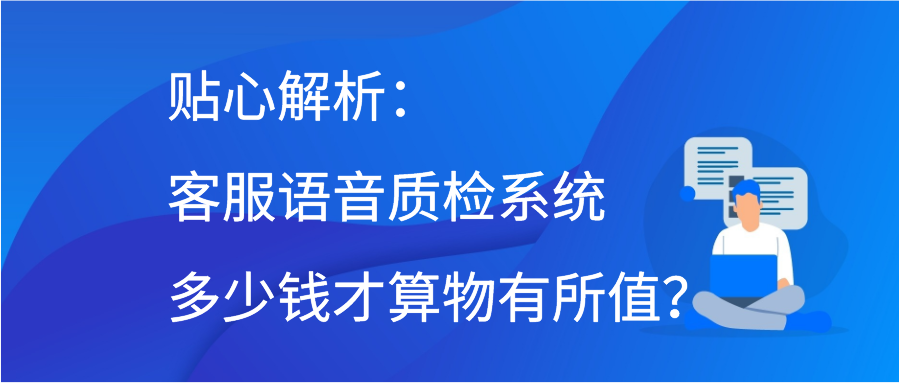 贴心解析：客服语音质检系统多少钱才算物有所值？