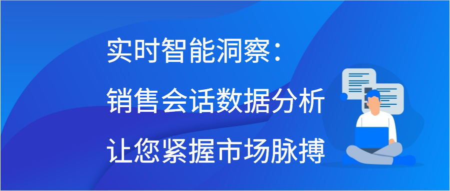 实时智能洞察：销售会话数据分析让您紧握市场脉搏