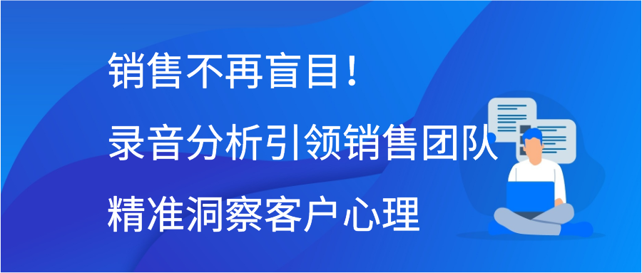 销售不再盲目！录音分析引领销售团队精准洞察客户心理