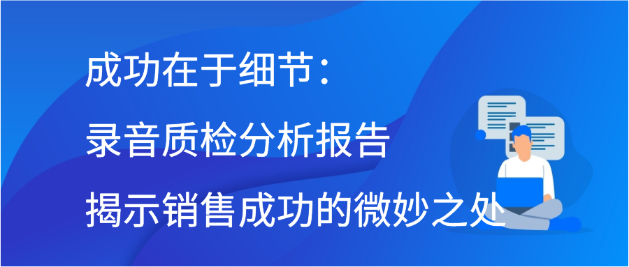 成功在于细节：录音质检分析报告揭示销售成功的微妙之处