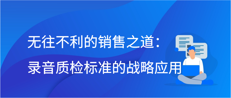 无往不利的销售之道：录音质检标准的战略应用